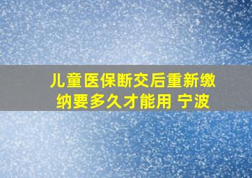 儿童医保断交后重新缴纳要多久才能用 宁波